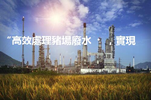 “高效處理豬場廢水，實現(xiàn)環(huán)保與資源利用”